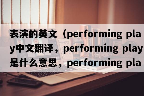 表演的英文（performing play中文翻譯，performing play是什么意思，performing play發(fā)音、用法及例句）