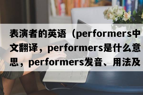 表演者的英語(yǔ)（performers中文翻譯，performers是什么意思，performers發(fā)音、用法及例句）