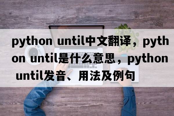 python until中文翻譯，python until是什么意思，python until發(fā)音、用法及例句