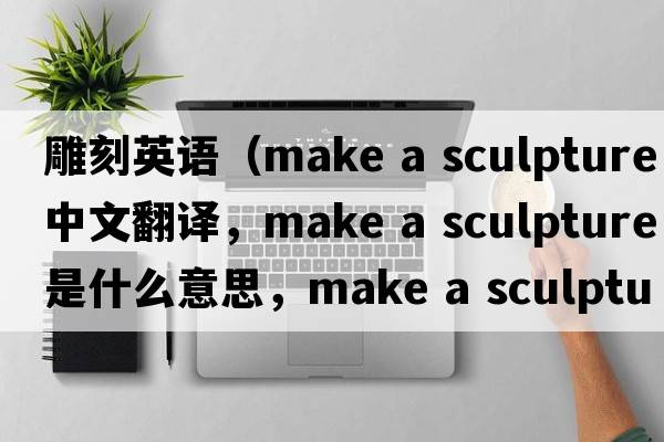雕刻英語(yǔ)（make a sculpture中文翻譯，make a sculpture是什么意思，make a sculpture發(fā)音、用法及例句）