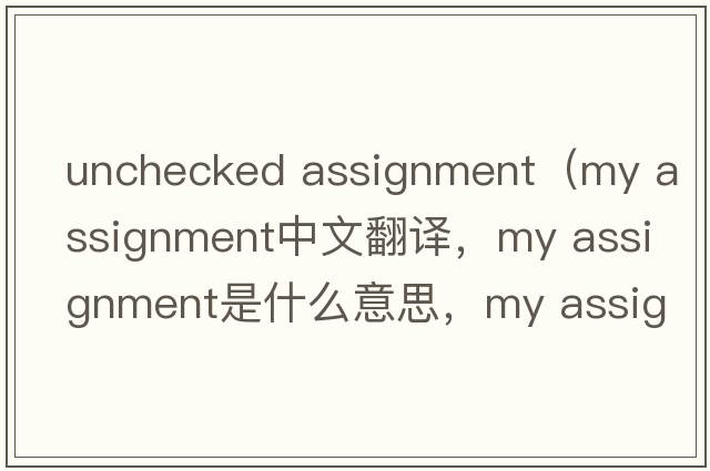 unchecked assignment（my assignment中文翻譯，my assignment是什么意思，my assignment發(fā)音、用法及例句）