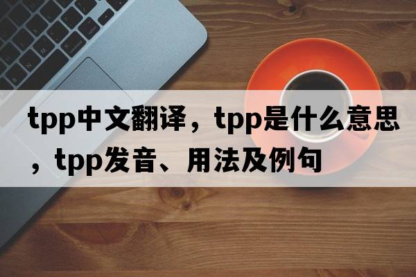 tpp中文翻譯，tpp是什么意思，tpp發(fā)音、用法及例句