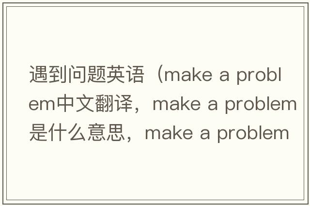 遇到問(wèn)題英語(yǔ)（make a problem中文翻譯，make a problem是什么意思，make a problem發(fā)音、用法及例句）
