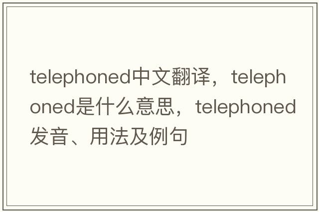 telephoned中文翻譯，telephoned是什么意思，telephoned發(fā)音、用法及例句