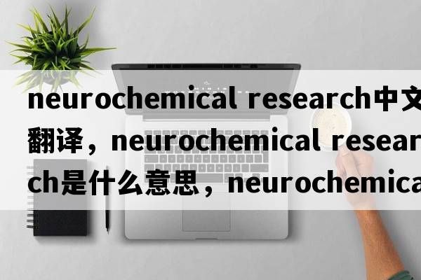 neurochemical research中文翻譯，neurochemical research是什么意思，neurochemical research發(fā)音、用法及例句