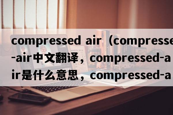 compressed air（compressed-air中文翻譯，compressed-air是什么意思，compressed-air發(fā)音、用法及例句）