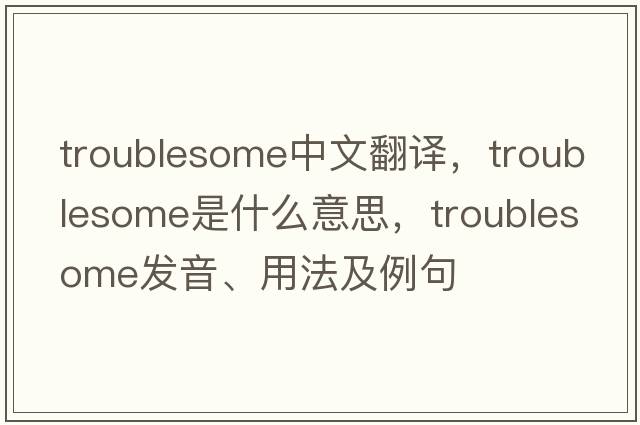 troublesome中文翻譯，troublesome是什么意思，troublesome發(fā)音、用法及例句
