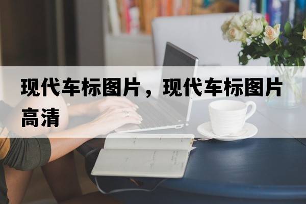 現代車(chē)標圖片，現代車(chē)標圖片高清