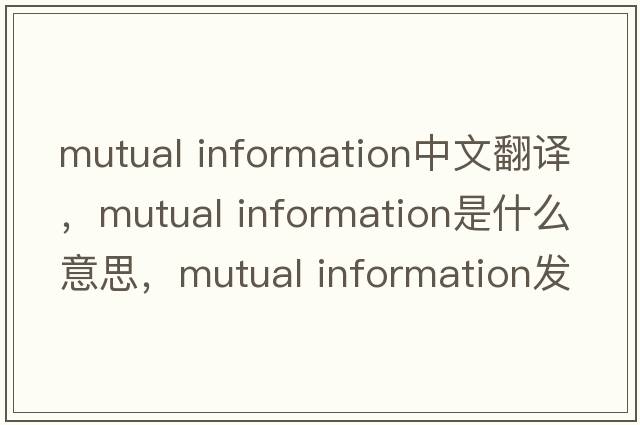 mutual information中文翻譯，mutual information是什么意思，mutual information發(fā)音、用法及例句