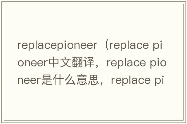 replacepioneer（replace pioneer中文翻譯，replace pioneer是什么意思，replace pioneer發(fā)音、用法及例句）