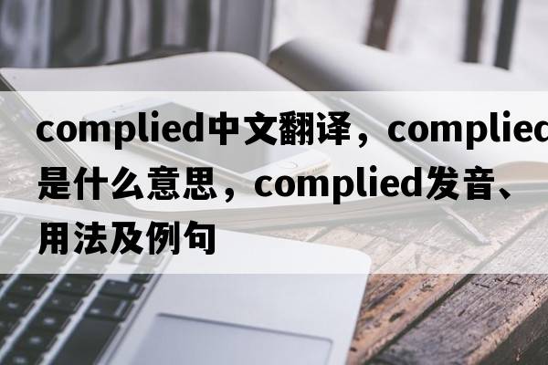 complied中文翻譯，complied是什么意思，complied發(fā)音、用法及例句