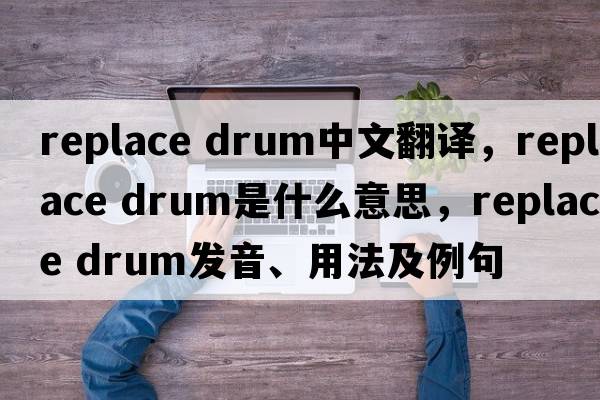 replace drum中文翻譯，replace drum是什么意思，replace drum發(fā)音、用法及例句