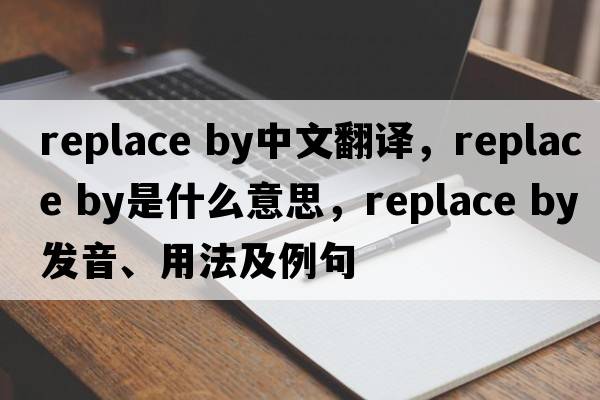replace by中文翻譯，replace by是什么意思，replace by發(fā)音、用法及例句