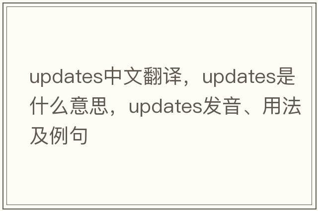 updates中文翻譯，updates是什么意思，updates發(fā)音、用法及例句