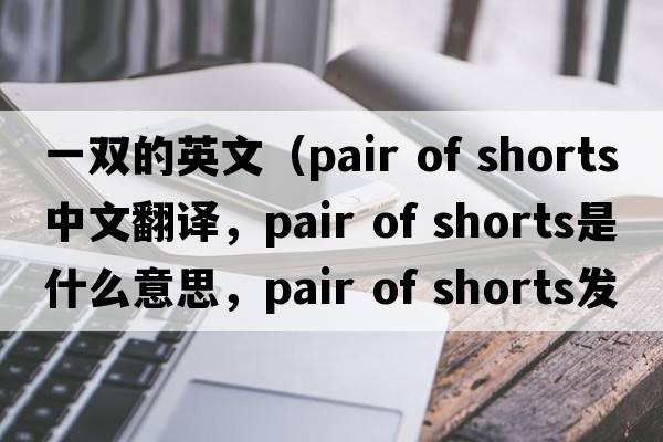 一雙的英文（pair of shorts中文翻譯，pair of shorts是什么意思，pair of shorts發(fā)音、用法及例句）
