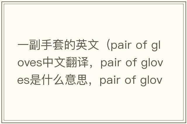 一副手套的英文（pair of gloves中文翻譯，pair of gloves是什么意思，pair of gloves發(fā)音、用法及例句）