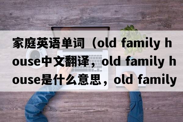 家庭英語(yǔ)單詞（old family house中文翻譯，old family house是什么意思，old family house發(fā)音、用法及例句）