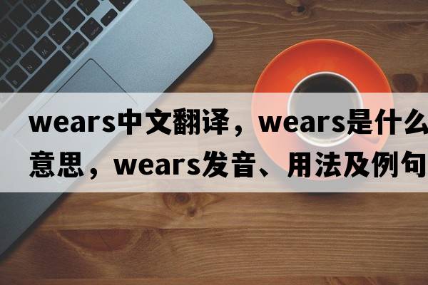 wears中文翻譯，wears是什么意思，wears發(fā)音、用法及例句