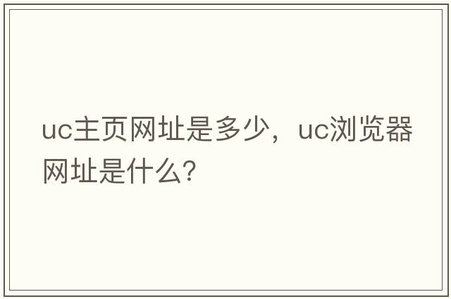 uc主頁(yè)網(wǎng)址是多少，Uc瀏覽器網(wǎng)址是什么？