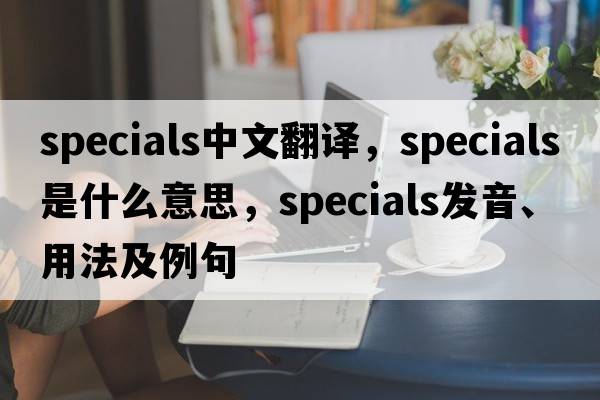 specials中文翻譯，specials是什么意思，specials發(fā)音、用法及例句