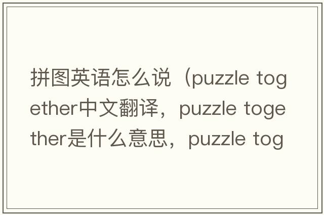拼圖英語(yǔ)怎么說(shuō)（puzzle together中文翻譯，puzzle together是什么意思，puzzle together發(fā)音、用法及例句）