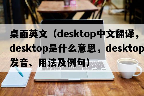 桌面英文（desktop中文翻譯，desktop是什么意思，desktop發(fā)音、用法及例句）