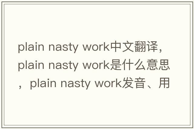 plain nasty work中文翻譯，plain nasty work是什么意思，plain nasty work發(fā)音、用法及例句