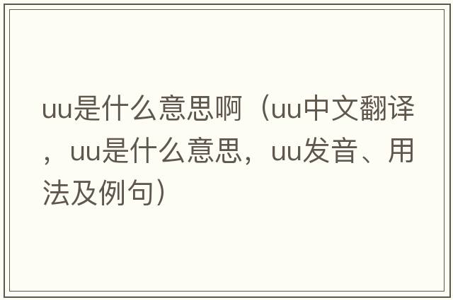 uu是什么意思?。╱u中文翻譯，uu是什么意思，uu發(fā)音、用法及例句）