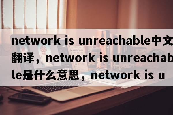 network is unreachable中文翻譯，network is unreachable是什么意思，network is unreachable發(fā)音、用法及例句
