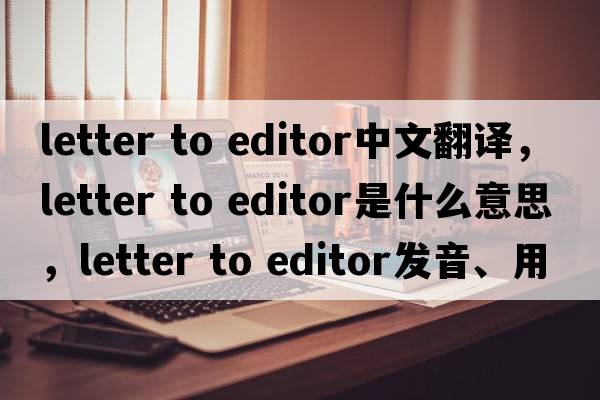 letter to editor中文翻譯，letter to editor是什么意思，letter to editor發(fā)音、用法及例句