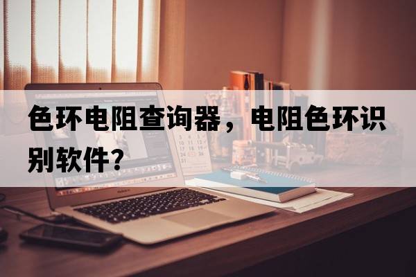 色環(huán)電阻查詢(xún)器，電阻色環(huán)識別軟件？