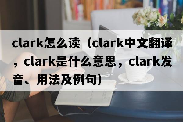 clark怎么讀（clark中文翻譯，clark是什么意思，clark發(fā)音、用法及例句）