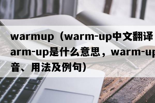 warmup（warm-up中文翻譯，warm-up是什么意思，warm-up發(fā)音、用法及例句）