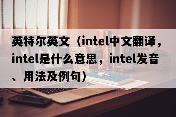 英特爾英文（intel中文翻譯，intel是什么意思，intel發(fā)音、用法及例句）