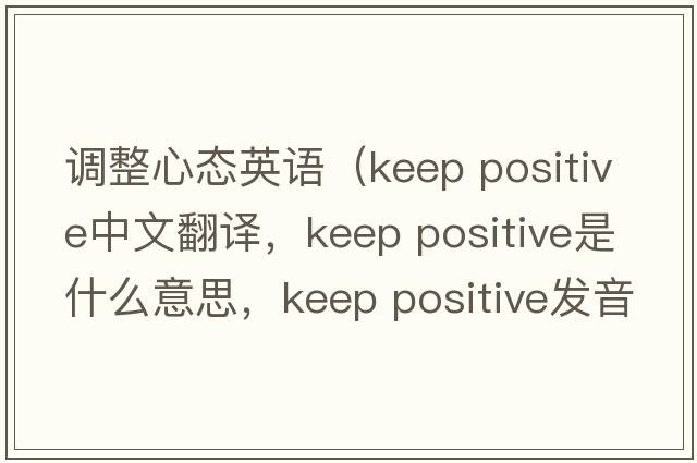 調整心態(tài)英語(yǔ)（keep positive中文翻譯，keep positive是什么意思，keep positive發(fā)音、用法及例句）