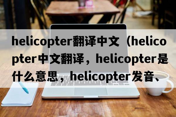 helicopter翻譯中文（helicopter中文翻譯，helicopter是什么意思，helicopter發(fā)音、用法及例句）