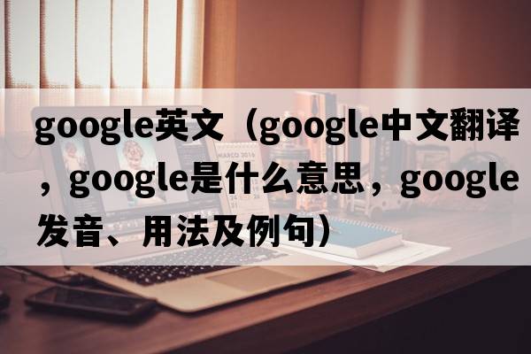 google英文（Google中文翻譯，Google是什么意思，Google發(fā)音、用法及例句）