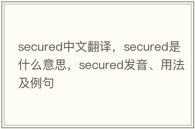 secured中文翻譯，secured是什么意思，secured發(fā)音、用法及例句