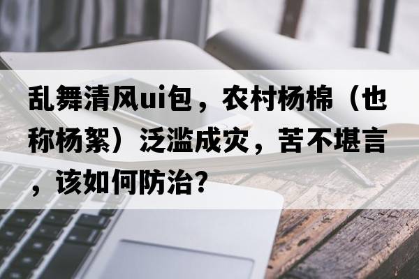 亂舞清風(fēng)ui包，農村楊棉（也稱(chēng)楊絮）泛濫成災，苦不堪言，該如何防治？