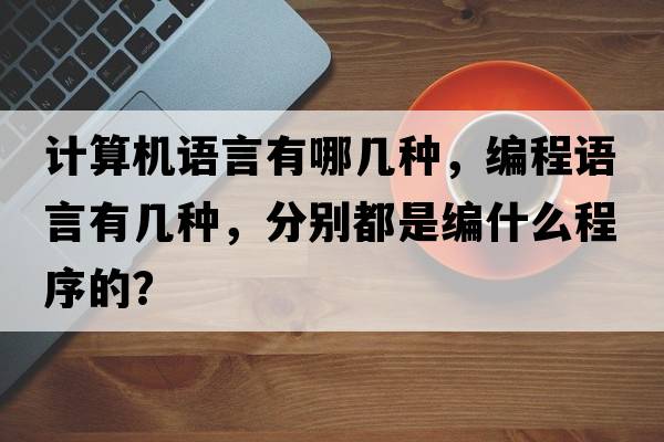 計算機語(yǔ)言有哪幾種，編程語(yǔ)言有幾種，分別都是編什么程序的？