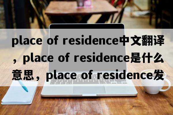 place of residence中文翻譯，place of residence是什么意思，place of residence發(fā)音、用法及例句