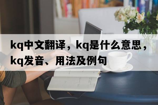KQ中文翻譯，KQ是什么意思，KQ發(fā)音、用法及例句