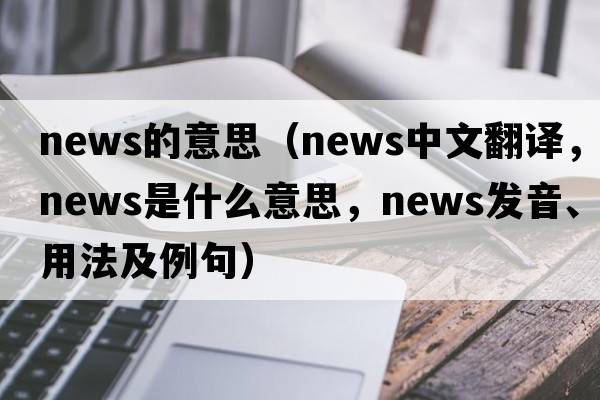 news的意思（news中文翻譯，news是什么意思，news發(fā)音、用法及例句）