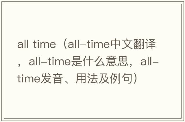 all time（all-time中文翻譯，all-time是什么意思，all-time發(fā)音、用法及例句）