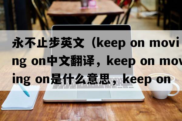 永不止步英文（keep on moving on中文翻譯，keep on moving on是什么意思，keep on moving on發(fā)音、用法及例句）