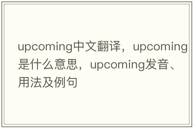 upcoming中文翻譯，upcoming是什么意思，upcoming發(fā)音、用法及例句