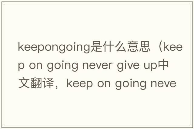 keepongoing是什么意思（keep on going never give up中文翻譯，keep on going never give up是什么意思，keep on going neve