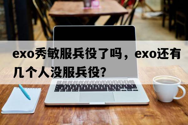 exo秀敏服兵役了嗎，exo還有幾個(gè)人沒(méi)服兵役？