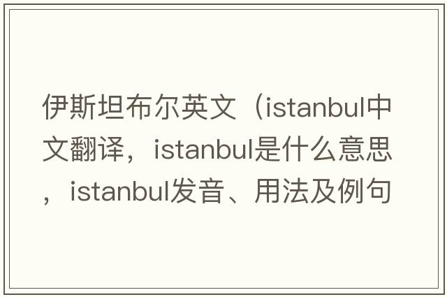 伊斯坦布爾英文（Istanbul中文翻譯，Istanbul是什么意思，Istanbul發(fā)音、用法及例句）