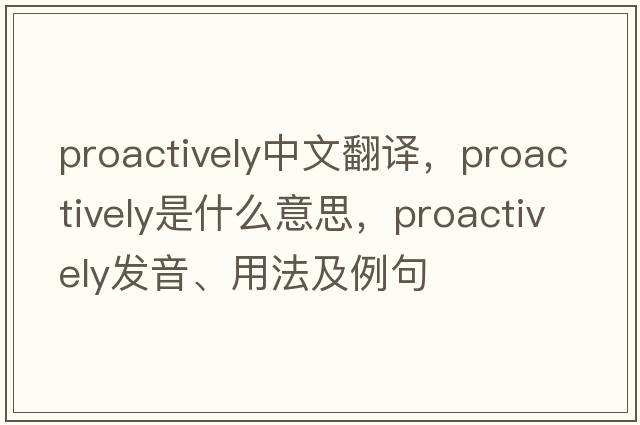 proactively中文翻譯，proactively是什么意思，proactively發(fā)音、用法及例句